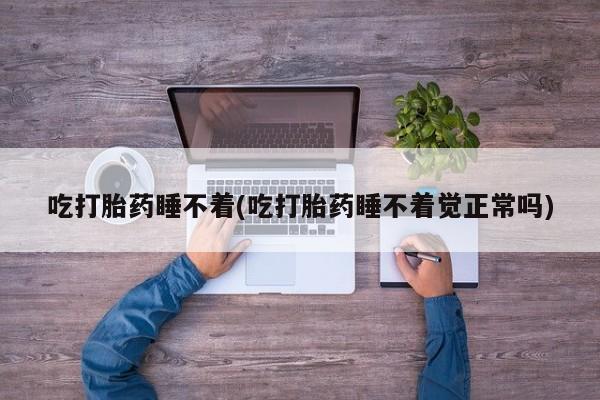 推荐个卖堕胎药的微信吃打胎药睡不着(吃打胎药睡不着觉正常吗)