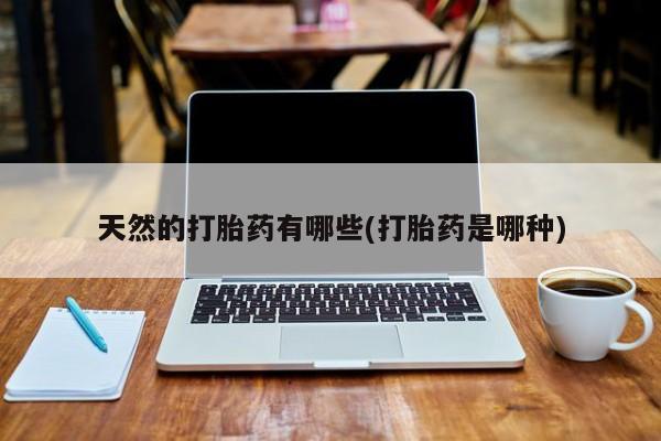 推荐个卖堕胎药的微信天然的打胎药有哪些(打胎药是哪种)