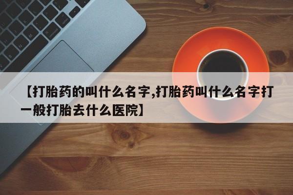推荐个卖堕胎药的微信【打胎药的叫什么名字,打胎药叫什么名字打一般打胎去什么医院】