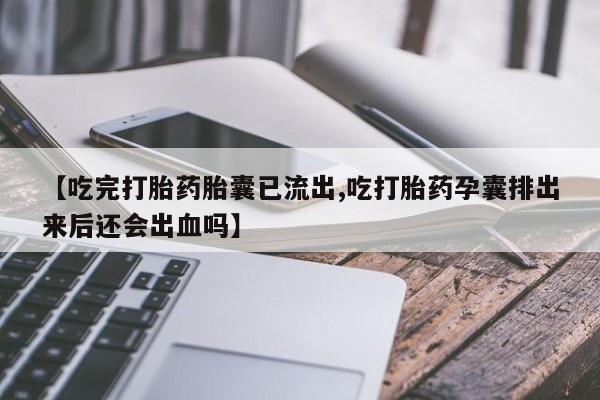 推荐个卖堕胎药的微信【吃完打胎药胎囊已流出,吃打胎药孕囊排出来后还会出血吗】