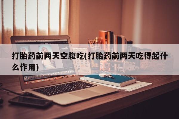 推荐个卖堕胎药的微信打胎药前两天空腹吃(打胎药前两天吃得起什么作用)