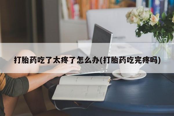 推荐个卖堕胎药的微信打胎药吃了太疼了怎么办(打胎药吃完疼吗)