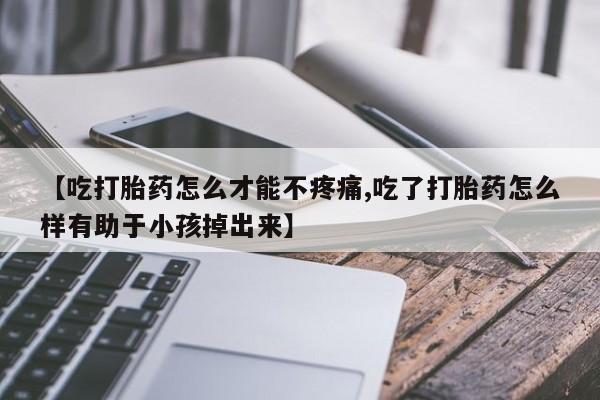 推荐个卖堕胎药的微信【吃打胎药怎么才能不疼痛,吃了打胎药怎么样有助于小孩掉出来】
