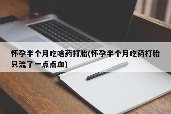 推荐个卖堕胎药的微信怀孕半个月吃啥药打胎(怀孕半个月吃药打胎只流了一点点血)