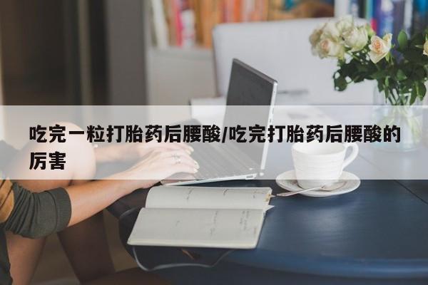 推荐个卖堕胎药的微信吃完一粒打胎药后腰酸/吃完打胎药后腰酸的厉害