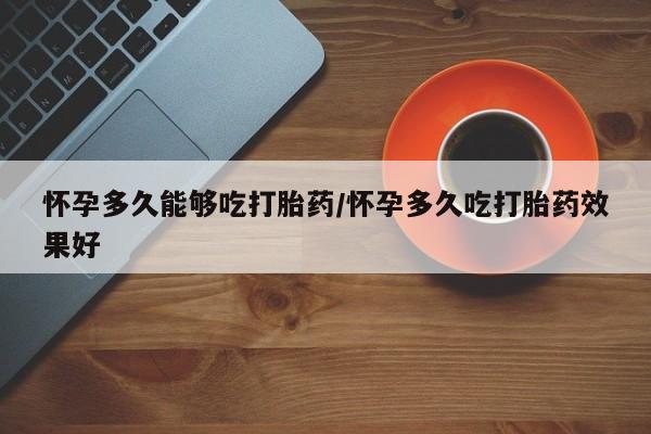 推荐个卖堕胎药的微信怀孕多久能够吃打胎药/怀孕多久吃打胎药效果好