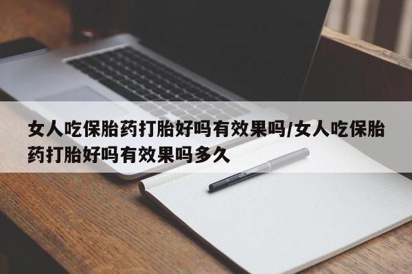 推荐个卖堕胎药的微信女人吃保胎药打胎好吗有效果吗/女人吃保胎药打胎好吗有效果吗多久
