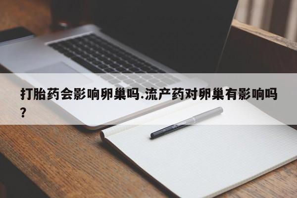 推荐个卖堕胎药的微信打胎药会影响卵巢吗.流产药对卵巢有影响吗？