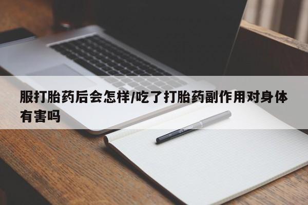 推荐个卖堕胎药的微信服打胎药后会怎样/吃了打胎药副作用对身体有害吗