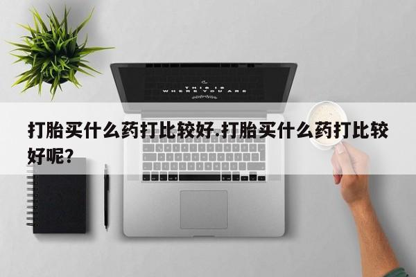 推荐个卖堕胎药的微信打胎买什么药打比较好.打胎买什么药打比较好呢？