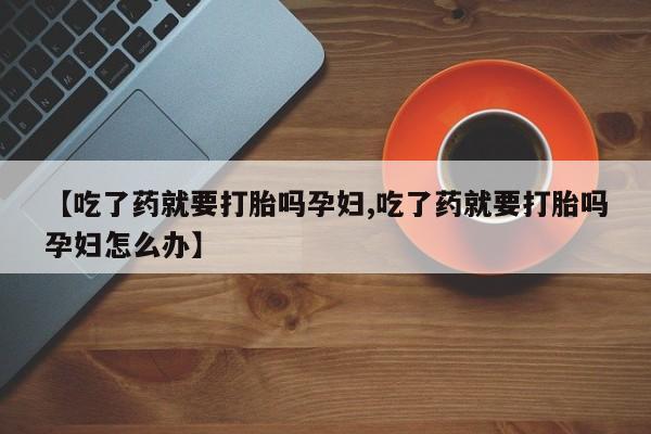 推荐个卖堕胎药的微信【吃了药就要打胎吗孕妇,吃了药就要打胎吗孕妇怎么办】