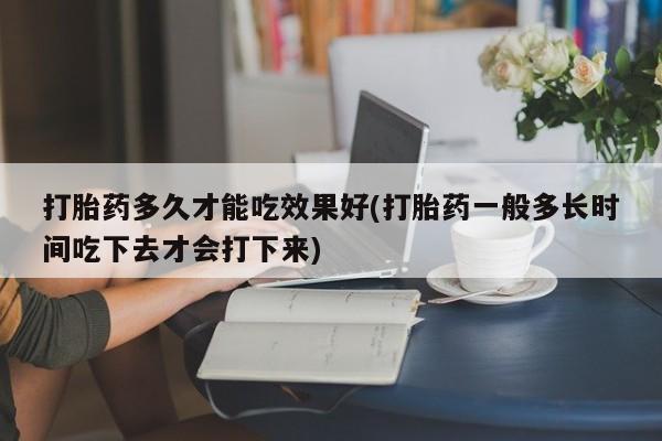 推荐个卖堕胎药的微信打胎药多久才能吃效果好(打胎药一般多长时间吃下去才会打下来)