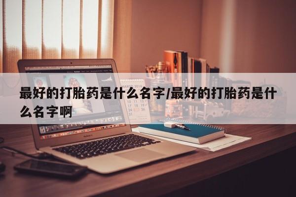 推荐个卖堕胎药的微信最好的打胎药是什么名字/最好的打胎药是什么名字啊