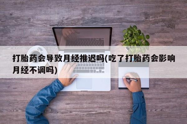 推荐个卖堕胎药的微信打胎药会导致月经推迟吗(吃了打胎药会影响月经不调吗)
