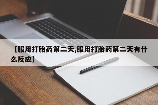 推荐个卖堕胎药的微信【服用打胎药第二天,服用打胎药第二天有什么反应】