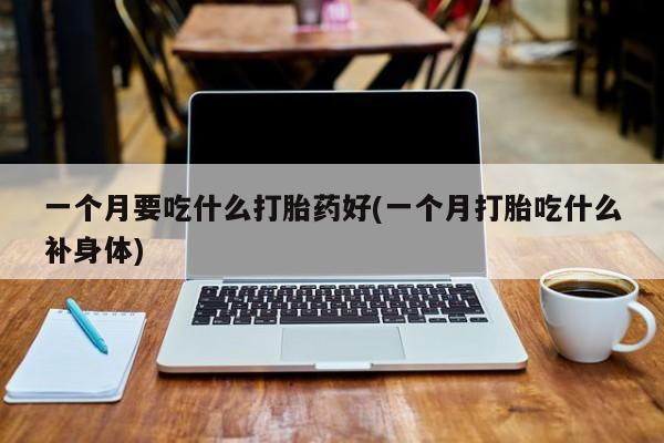 推荐个卖堕胎药的微信一个月要吃什么打胎药好(一个月打胎吃什么补身体)
