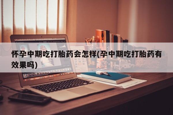 推荐个卖堕胎药的微信怀孕中期吃打胎药会怎样(孕中期吃打胎药有效果吗)