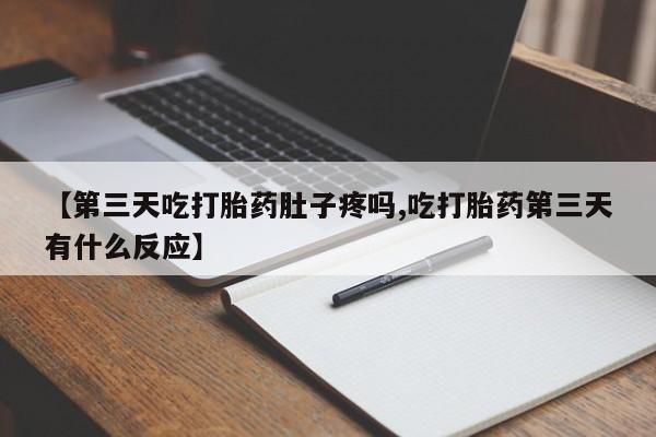 推荐个卖堕胎药的微信【第三天吃打胎药肚子疼吗,吃打胎药第三天有什么反应】