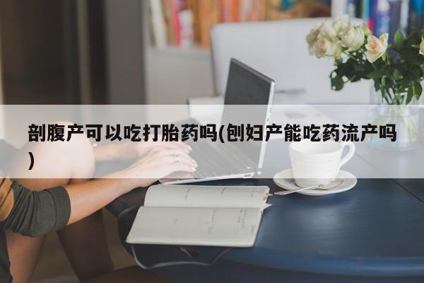 推荐个卖堕胎药的微信剖腹产可以吃打胎药吗(刨妇产能吃药流产吗)