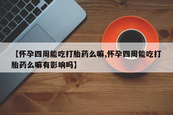 推荐个卖堕胎药的微信【怀孕四周能吃打胎药么嘛,怀孕四周能吃打胎药么嘛有影响吗】