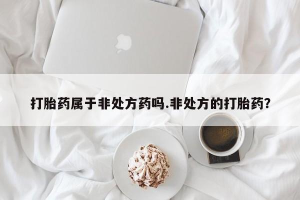 推荐个卖堕胎药的微信打胎药属于非处方药吗.非处方的打胎药？