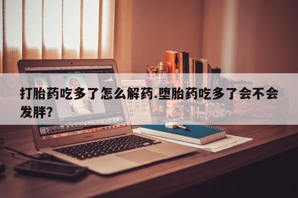 推荐个卖堕胎药的微信打胎药吃多了怎么解药.堕胎药吃多了会不会发胖？