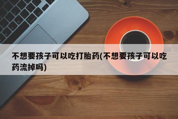 推荐个卖堕胎药的微信不想要孩子可以吃打胎药(不想要孩子可以吃药流掉吗)