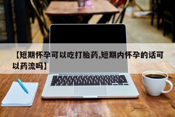 推荐个卖堕胎药的微信【短期怀孕可以吃打胎药,短期内怀孕的话可以药流吗】