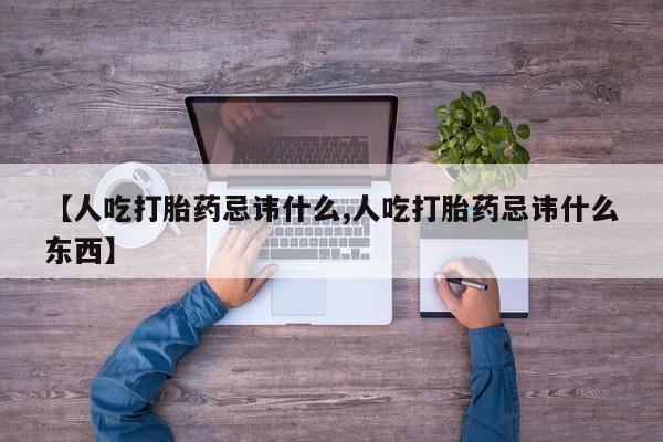 推荐个卖堕胎药的微信【人吃打胎药忌讳什么,人吃打胎药忌讳什么东西】