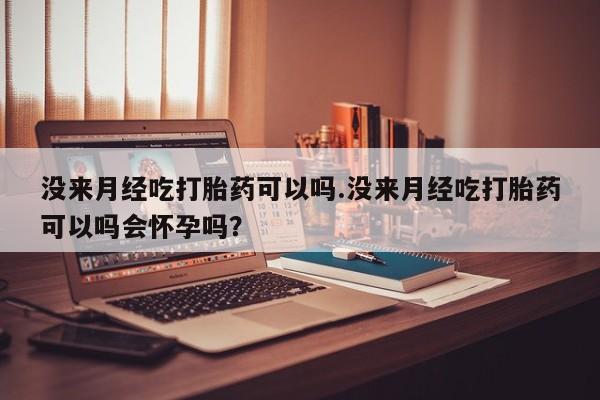 推荐个卖堕胎药的微信没来月经吃打胎药可以吗.没来月经吃打胎药可以吗会怀孕吗？