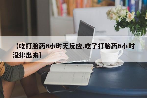 推荐个卖堕胎药的微信【吃打胎药6小时无反应,吃了打胎药6小时没排出来】