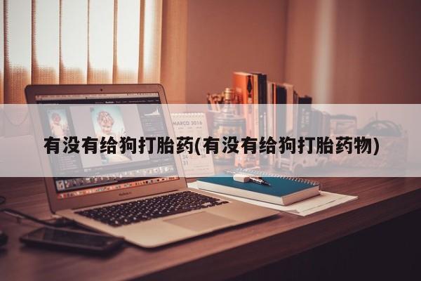 推荐个卖堕胎药的微信有没有给狗打胎药(有没有给狗打胎药物)