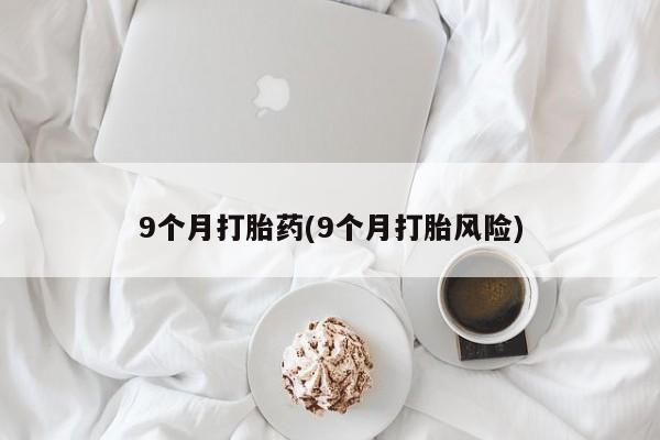 推荐个卖堕胎药的微信9个月打胎药(9个月打胎风险)