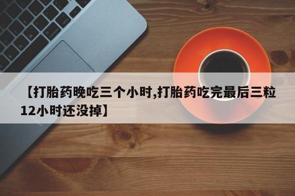推荐个卖堕胎药的微信【打胎药晚吃三个小时,打胎药吃完最后三粒12小时还没掉】