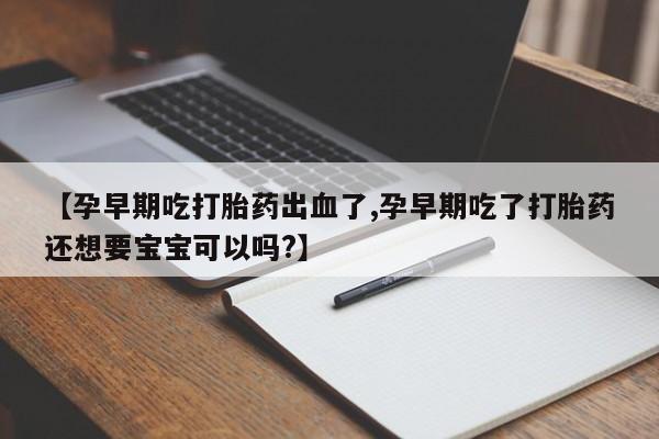 推荐个卖堕胎药的微信【孕早期吃打胎药出血了,孕早期吃了打胎药还想要宝宝可以吗?】