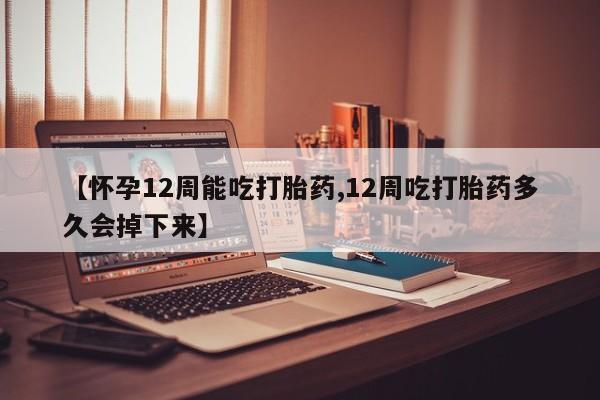 推荐个卖堕胎药的微信【怀孕12周能吃打胎药,12周吃打胎药多久会掉下来】