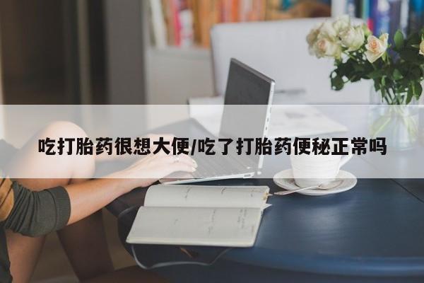 推荐个卖堕胎药的微信吃打胎药很想大便/吃了打胎药便秘正常吗