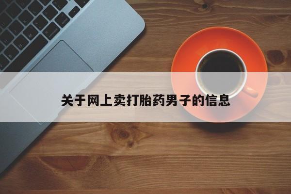 推荐个卖堕胎药的微信关于网上卖打胎药男子的信息