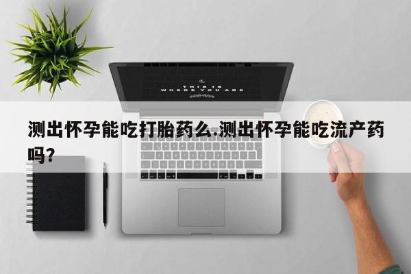 推荐个卖堕胎药的微信测出怀孕能吃打胎药么.测出怀孕能吃流产药吗？