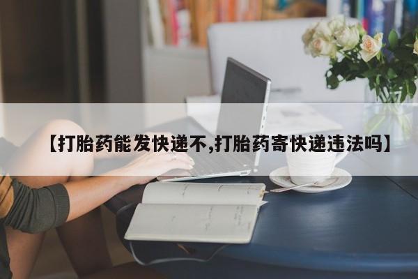 推荐个卖堕胎药的微信【打胎药能发快递不,打胎药寄快递违法吗】