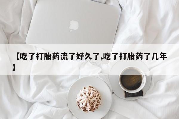 推荐个卖堕胎药的微信【吃了打胎药流了好久了,吃了打胎药了几年】