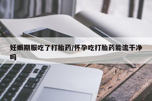 推荐个卖堕胎药的微信妊娠期服吃了打胎药/怀孕吃打胎药能流干净吗