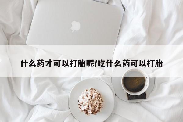 推荐个卖堕胎药的微信什么药才可以打胎呢/吃什么药可以打胎