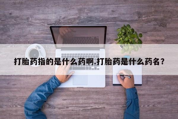 推荐个卖堕胎药的微信打胎药指的是什么药啊.打胎药是什么药名？