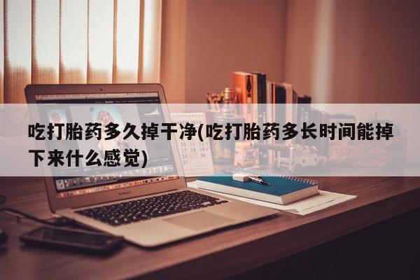 推荐个卖堕胎药的微信吃打胎药多久掉干净(吃打胎药多长时间能掉下来什么感觉)