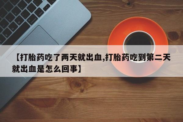 推荐个卖堕胎药的微信【打胎药吃了两天就出血,打胎药吃到第二天就出血是怎么回事】