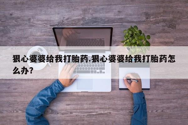 推荐个卖堕胎药的微信狠心婆婆给我打胎药.狠心婆婆给我打胎药怎么办？