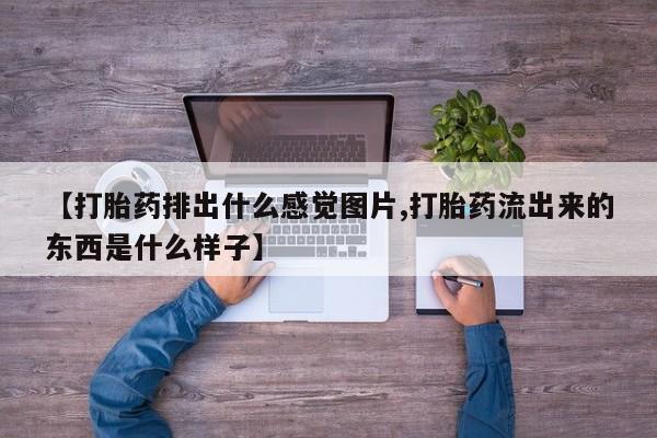 推荐个卖堕胎药的微信【打胎药排出什么感觉图片,打胎药流出来的东西是什么样子】