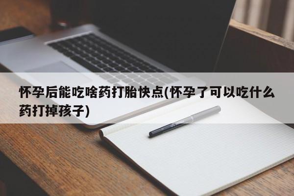 推荐个卖堕胎药的微信怀孕后能吃啥药打胎快点(怀孕了可以吃什么药打掉孩子)