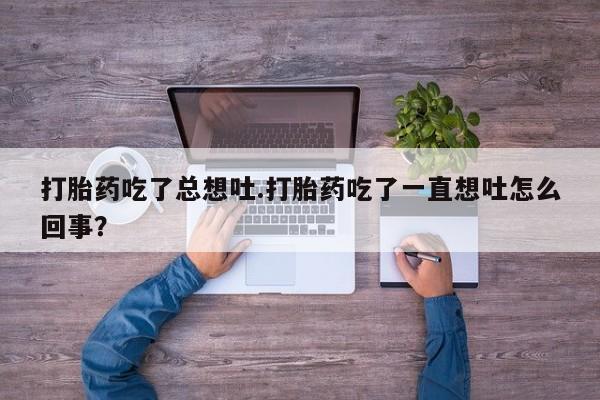 推荐个卖堕胎药的微信打胎药吃了总想吐.打胎药吃了一直想吐怎么回事？